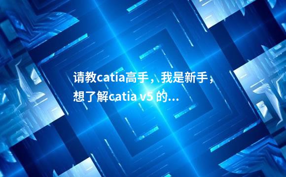 请教catia高手，我是新手，想了解catia v5 的r19和